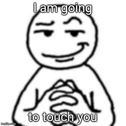 devious mf | I am going; to touch you | image tagged in devious mf | made w/ Imgflip meme maker