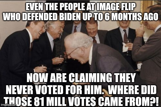 Laughing Men In Suits Meme | EVEN THE PEOPLE AT IMAGE FLIP WHO DEFENDED BIDEN UP TO 6 MONTHS AGO NOW ARE CLAIMING THEY NEVER VOTED FOR HIM.  WHERE DID THOSE 81 MILL VOTE | image tagged in memes,laughing men in suits | made w/ Imgflip meme maker