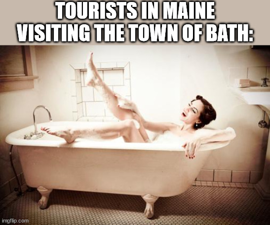 bathtub | TOURISTS IN MAINE VISITING THE TOWN OF BATH: | image tagged in bathtub | made w/ Imgflip meme maker