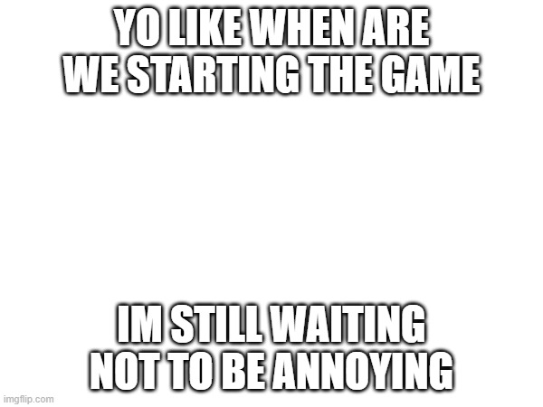 actually when are we starting | YO LIKE WHEN ARE WE STARTING THE GAME; IM STILL WAITING NOT TO BE ANNOYING | made w/ Imgflip meme maker