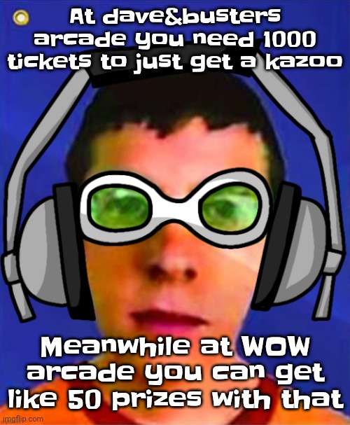 Like bro | At dave&busters arcade you need 1000 tickets to just get a kazoo; Meanwhile at WOW arcade you can get like 50 prizes with that | image tagged in spam sega with this until a new jsr game comes out | made w/ Imgflip meme maker