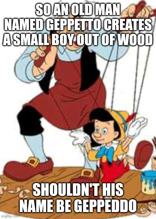 Things that make you say...hhmm | SO AN OLD MAN NAMED GEPPETTO CREATES A SMALL BOY OUT OF WOOD; SHOULDN'T HIS NAME BE GEPPEDDO | image tagged in pinocchio on strings | made w/ Imgflip meme maker