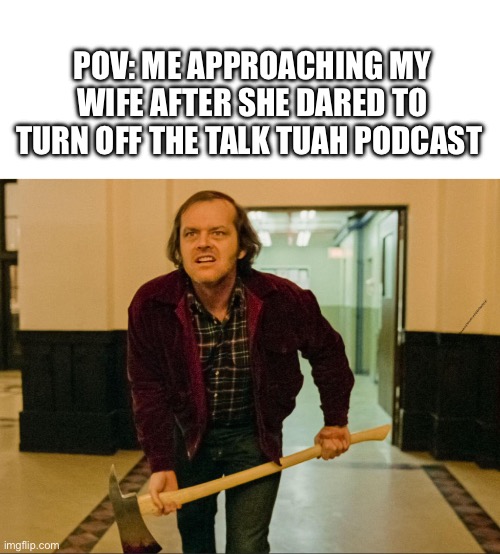 Redrum | POV: ME APPROACHING MY WIFE AFTER SHE DARED TO TURN OFF THE TALK TUAH PODCAST | image tagged in the shining | made w/ Imgflip meme maker