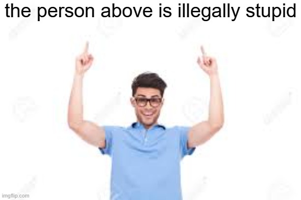 illegal | the person above is illegally stupid | image tagged in and that's how x | made w/ Imgflip meme maker