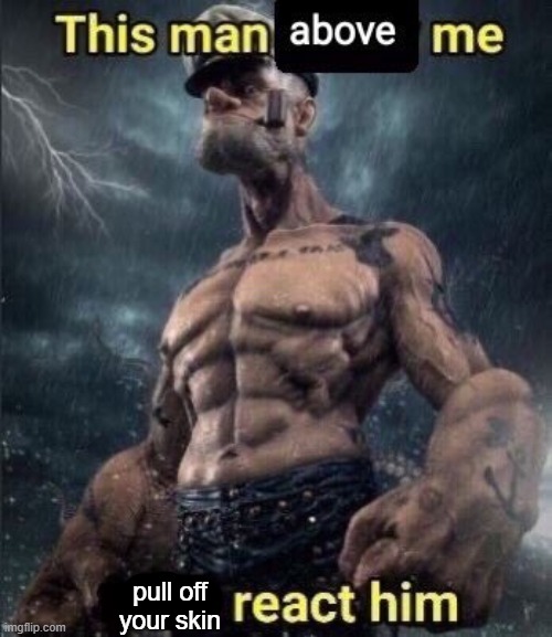 pull off your skin | pull off your skin | image tagged in this man above me fish react him | made w/ Imgflip meme maker