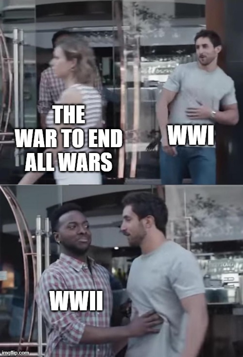 They Thought One and Done | WWI; THE WAR TO END ALL WARS; WWII | image tagged in bro not cool | made w/ Imgflip meme maker