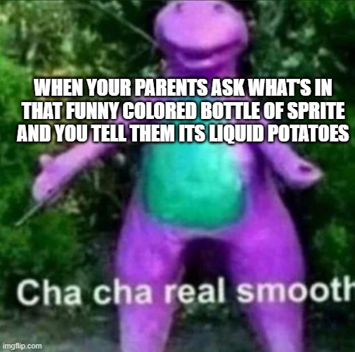 its not vodka, mom! i swear! | WHEN YOUR PARENTS ASK WHAT'S IN THAT FUNNY COLORED BOTTLE OF SPRITE AND YOU TELL THEM ITS LIQUID POTATOES | image tagged in cha cha real smooth | made w/ Imgflip meme maker