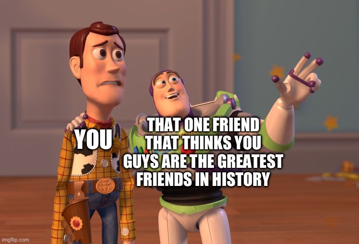 Oof | THAT ONE FRIEND THAT THINKS YOU GUYS ARE THE GREATEST FRIENDS IN HISTORY; YOU | image tagged in memes,x x everywhere,friendship | made w/ Imgflip meme maker