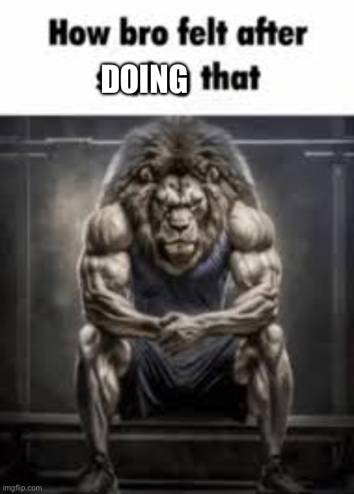 How bro felt after saying that | DOING | image tagged in how bro felt after saying that | made w/ Imgflip meme maker