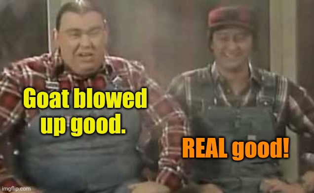 Blowed up good - SCTV | Goat blowed up good. REAL good! | image tagged in blowed up good - sctv | made w/ Imgflip meme maker