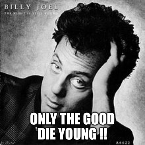 Billy joel | ONLY THE GOOD DIE YOUNG !! | image tagged in billy joel | made w/ Imgflip meme maker