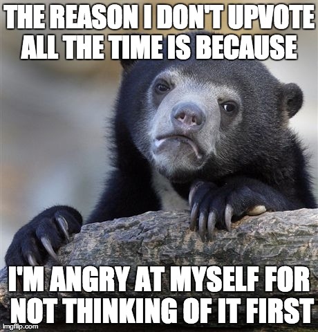 Confession Bear | THE REASON I DON'T UPVOTE ALL THE TIME IS BECAUSE
 I'M ANGRY AT MYSELF FOR NOT THINKING OF IT FIRST | image tagged in memes,confession bear | made w/ Imgflip meme maker