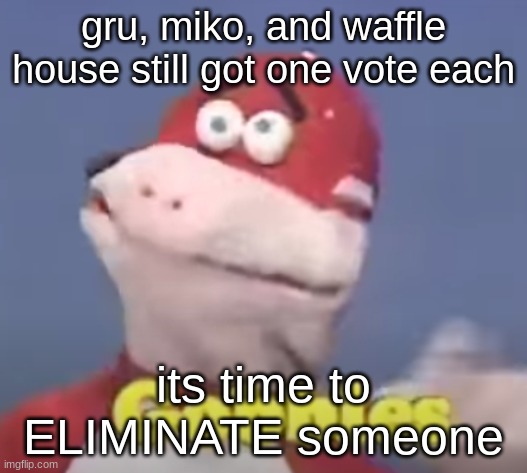 gobbles | gru, miko, and waffle house still got one vote each; its time to ELIMINATE someone | image tagged in gobbles | made w/ Imgflip meme maker