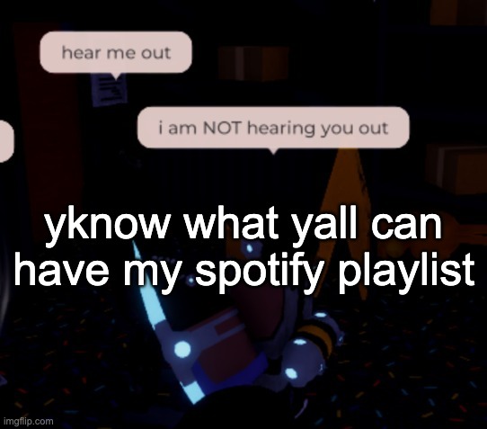 https://open.spotify.com/playlist/4t0CqcO9pYTE1nxo3KZ2Ne | yknow what yall can have my spotify playlist | image tagged in i am not hearing you out | made w/ Imgflip meme maker