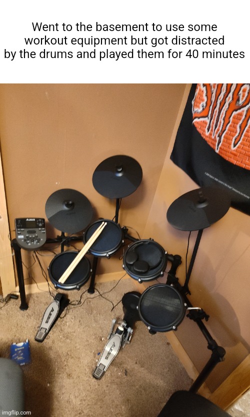My whole body hurts and I'm decent at drums now | Went to the basement to use some workout equipment but got distracted by the drums and played them for 40 minutes | made w/ Imgflip meme maker