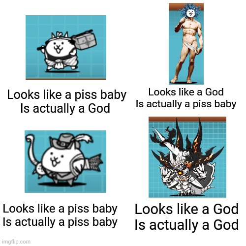 Looks like a God
Is actually a piss baby; Looks like a piss baby
Is actually a God; Looks like a piss baby
Is actually a piss baby; Looks like a God
Is actually a God | image tagged in battle cats,memes | made w/ Imgflip meme maker