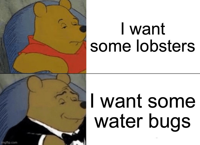 Tuxedo Winnie The Pooh | I want some lobsters; I want some water bugs | image tagged in memes,tuxedo winnie the pooh | made w/ Imgflip meme maker