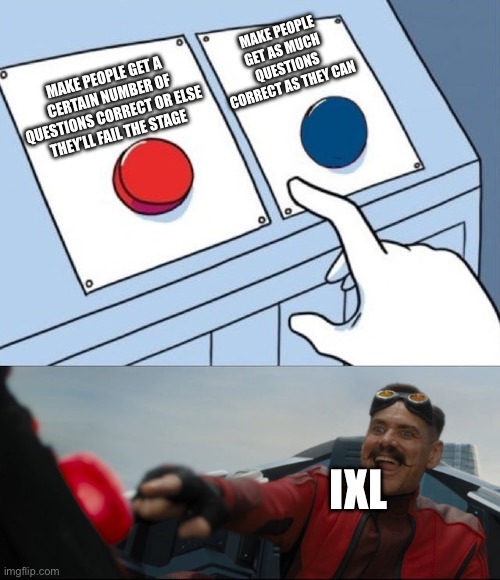 IXL is bad | MAKE PEOPLE GET AS MUCH QUESTIONS CORRECT AS THEY CAN; MAKE PEOPLE GET A CERTAIN NUMBER OF QUESTIONS CORRECT OR ELSE THEY’LL FAIL THE STAGE; IXL | image tagged in robotnik button,ixl,school | made w/ Imgflip meme maker