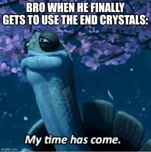 My Time Has Come | BRO WHEN HE FINALLY GETS TO USE THE END CRYSTALS: | image tagged in my time has come | made w/ Imgflip meme maker