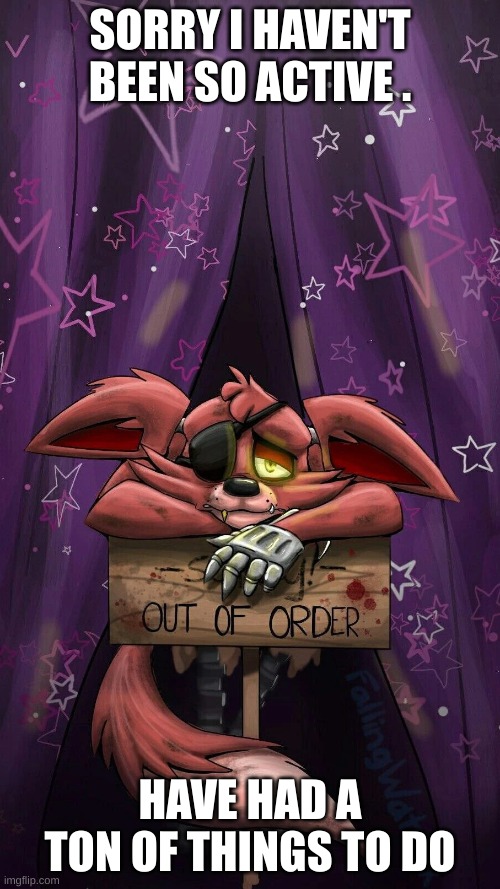 sad foxy | SORRY I HAVEN'T BEEN SO ACTIVE . HAVE HAD A TON OF THINGS TO DO | image tagged in sad foxy | made w/ Imgflip meme maker