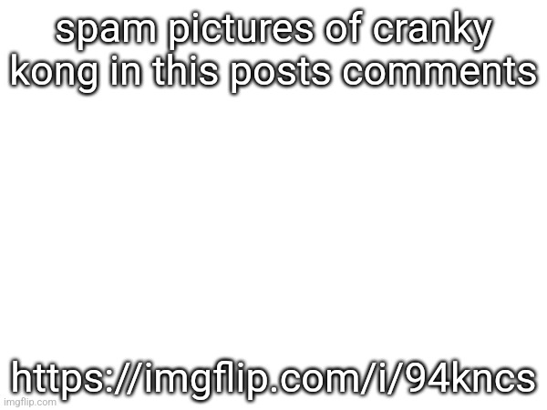 spam pictures of cranky kong in this posts comments; https://imgflip.com/i/94kncs | made w/ Imgflip meme maker