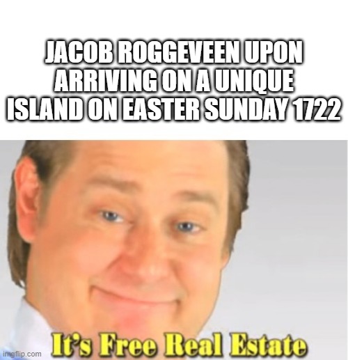 Found Easter Island | JACOB ROGGEVEEN UPON ARRIVING ON A UNIQUE ISLAND ON EASTER SUNDAY 1722 | image tagged in it's free real estate | made w/ Imgflip meme maker