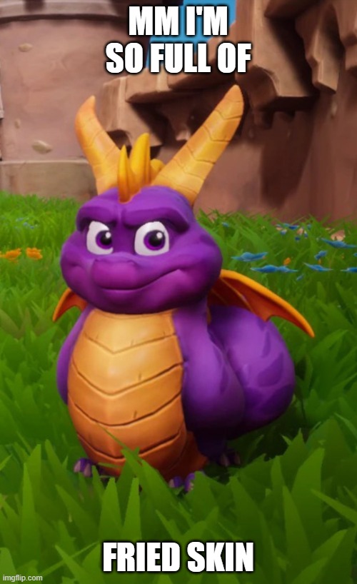 Fat Spyro | MM I'M SO FULL OF FRIED SKIN | image tagged in fat spyro | made w/ Imgflip meme maker