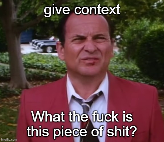 s | give context | image tagged in wtf is this piece of s t | made w/ Imgflip meme maker