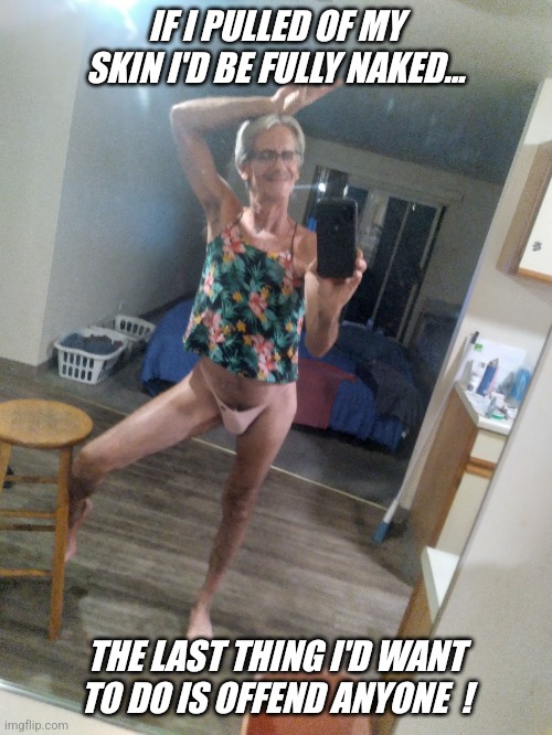 It's the latest ms memer group trend... | IF I PULLED OF MY SKIN I'D BE FULLY NAKED... THE LAST THING I'D WANT TO DO IS OFFEND ANYONE  ! | image tagged in naked,jeffrey | made w/ Imgflip meme maker