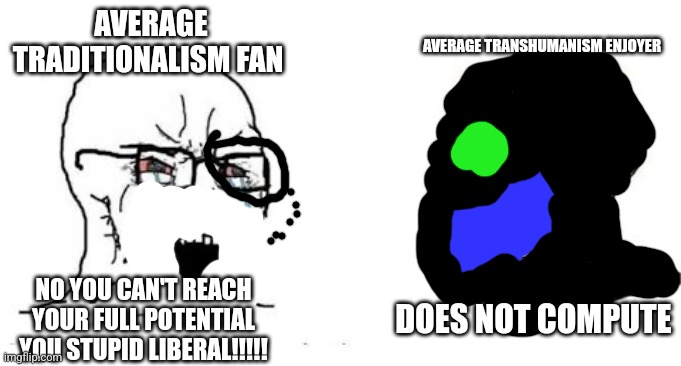 Remake of my old one | AVERAGE TRANSHUMANISM ENJOYER; AVERAGE TRADITIONALISM FAN; NO YOU CAN'T REACH YOUR FULL POTENTIAL YOU STUPID LIBERAL!!!!! DOES NOT COMPUTE | image tagged in soyjak vs chad | made w/ Imgflip meme maker