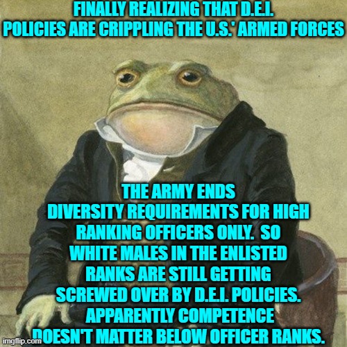 It is what it is.  This is YOUR nation on leftism. | FINALLY REALIZING THAT D.E.I. POLICIES ARE CRIPPLING THE U.S.' ARMED FORCES; THE ARMY ENDS DIVERSITY REQUIREMENTS FOR HIGH RANKING OFFICERS ONLY.  SO WHITE MALES IN THE ENLISTED RANKS ARE STILL GETTING SCREWED OVER BY D.E.I. POLICIES.  APPARENTLY COMPETENCE DOESN'T MATTER BELOW OFFICER RANKS. | image tagged in yep | made w/ Imgflip meme maker