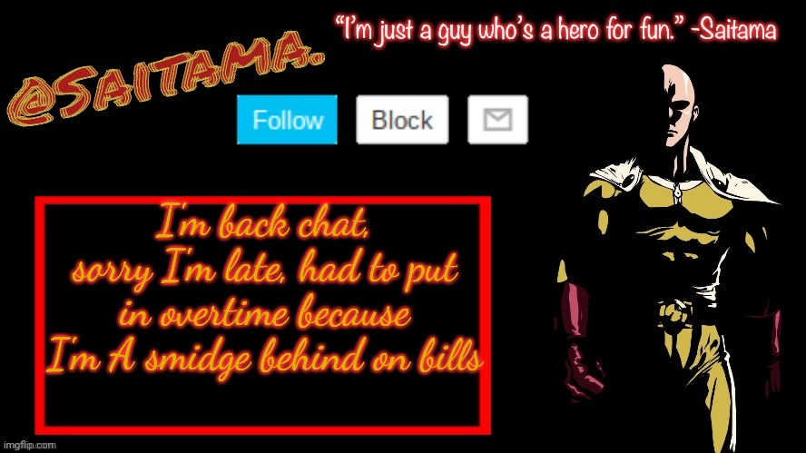 Only a SMIDGE | I'm back chat, sorry I'm late, had to put in overtime because I'm A smidge behind on bills | image tagged in saitama announcement temp | made w/ Imgflip meme maker