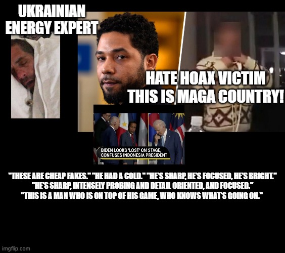 The party of Education and researching facts. | UKRAINIAN ENERGY EXPERT; HATE HOAX VICTIM
THIS IS MAGA COUNTRY! "THESE ARE CHEAP FAKES." "HE HAD A COLD." "HE'S SHARP, HE'S FOCUSED, HE'S BRIGHT."

 "HE'S SHARP, INTENSELY PROBING AND DETAIL ORIENTED, AND FOCUSED." 

"THIS IS A MAN WHO IS ON TOP OF HIS GAME, WHO KNOWS WHAT'S GOING ON." | image tagged in democrats,leftists,drugs are bad,ukraine energy expert | made w/ Imgflip meme maker