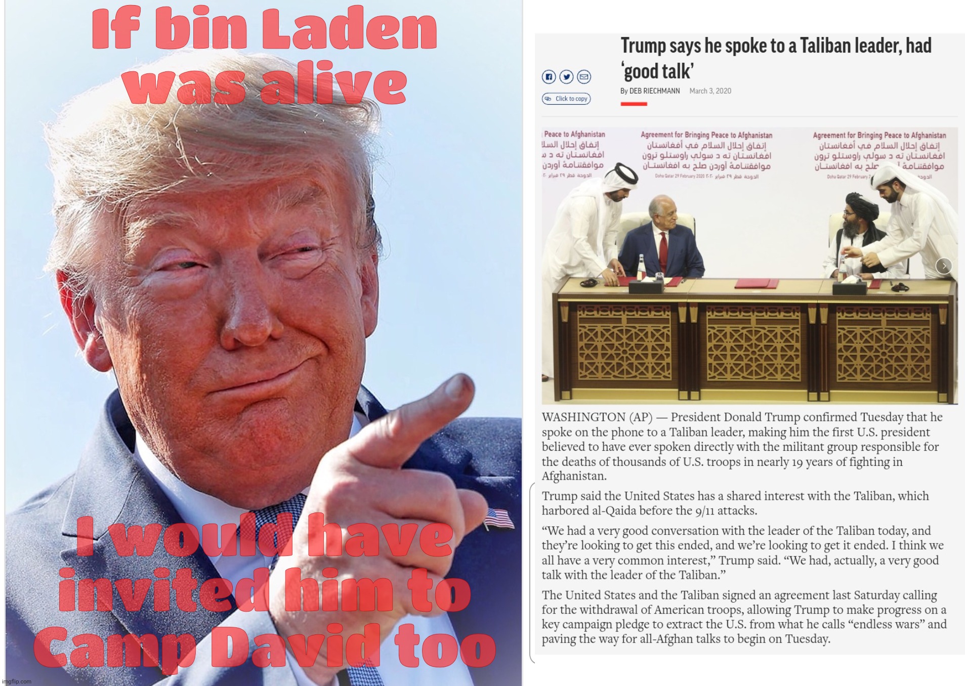 After two decades of fighting them, Afghanistan was signed over to the Taliban by Trump. And he wanted to do it at Camp David | If bin Laden
was alive; I would have invited him to
Camp David too | image tagged in trump pointing,trump signing afghanistan over to the taliban,trump,taliban,traitor,conservative hypocrisy | made w/ Imgflip meme maker