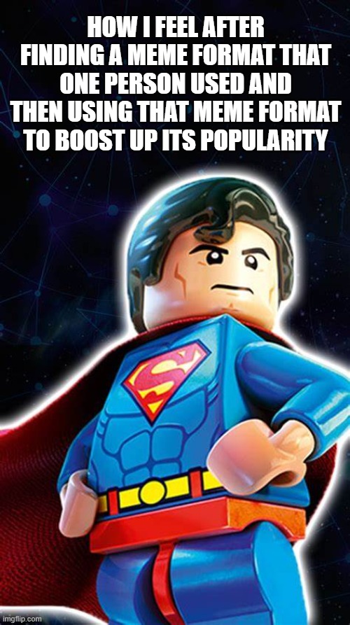 Lego Superman | HOW I FEEL AFTER FINDING A MEME FORMAT THAT ONE PERSON USED AND THEN USING THAT MEME FORMAT TO BOOST UP ITS POPULARITY | image tagged in lego superman | made w/ Imgflip meme maker