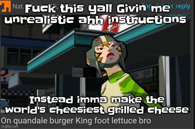 My lactose half-tolerance is going to assassinate my bowels ❤️ | Fu​ck this yall Givin me unrealistic ahh instructions; Instead imma make the world's cheesiest grilled cheese | image tagged in on quandale burger king foot lettuce bro | made w/ Imgflip meme maker