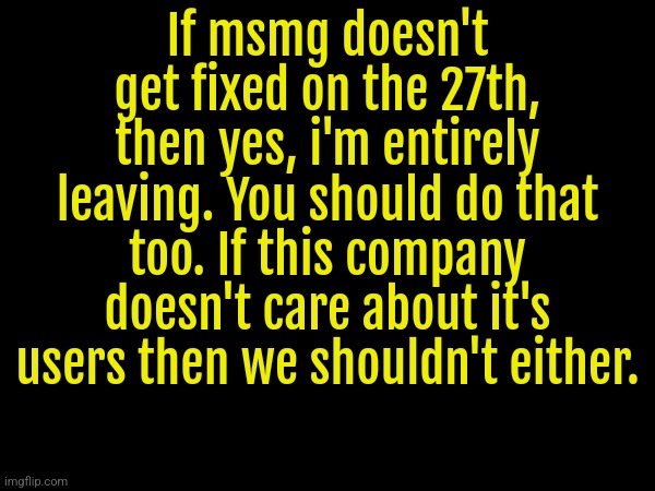 If msmg doesn't get fixed on the 27th, then yes, i'm entirely leaving. You should do that too. If this company doesn't care about it's users then we shouldn't either. | made w/ Imgflip meme maker