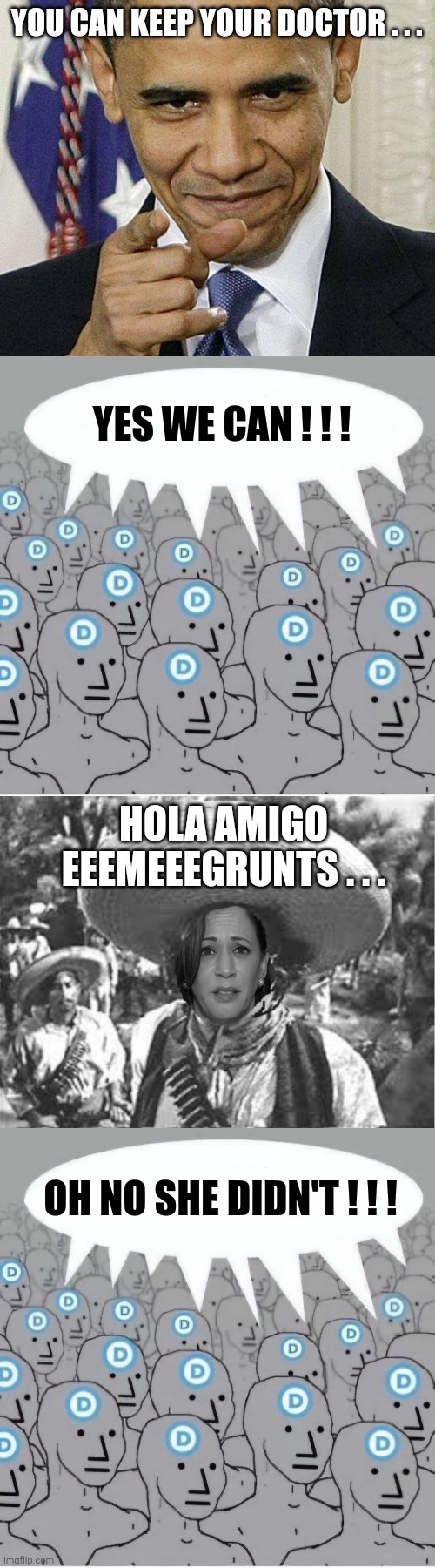 YOU CAN KEEP YOUR DOCTOR . . . YES WE CAN ! ! ! HOLA AMIGO EEEMEEEGRUNTS . . . OH NO SHE DIDN'T ! ! ! | image tagged in obama pointing,npc democrat template with speech bubble,we don't need no stinking badges | made w/ Imgflip meme maker