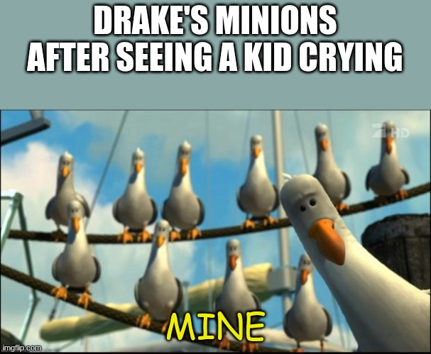 real | DRAKE'S MINIONS AFTER SEEING A KID CRYING; MINE | image tagged in nemo seagulls mine,drake,groom,finding nemo seagulls | made w/ Imgflip meme maker