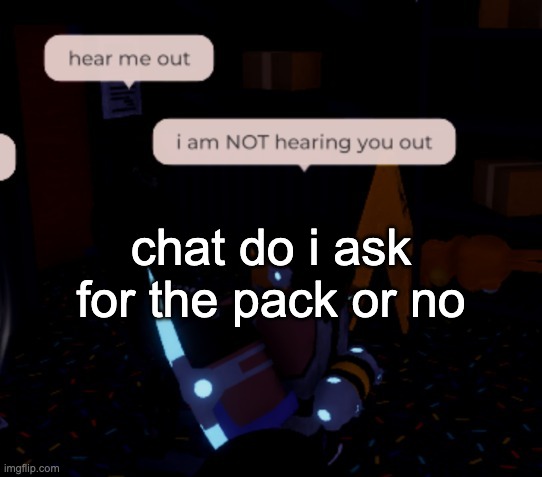 i am NOT hearing you out | chat do i ask for the pack or no | image tagged in i am not hearing you out | made w/ Imgflip meme maker