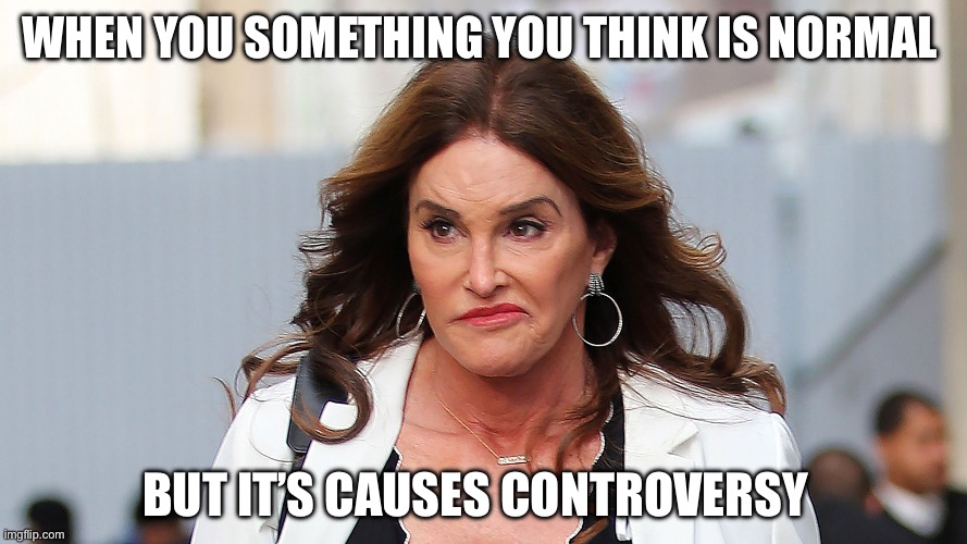 Republikkkanye trannies | WHEN YOU SOMETHING YOU THINK IS NORMAL; BUT IT’S CAUSES CONTROVERSY | image tagged in republikkkanye trannies | made w/ Imgflip meme maker