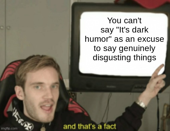 PUBLIC ANNOUNCEMENT | You can't say "It's dark humor" as an excuse to say genuinely disgusting things | image tagged in and that's a fact | made w/ Imgflip meme maker