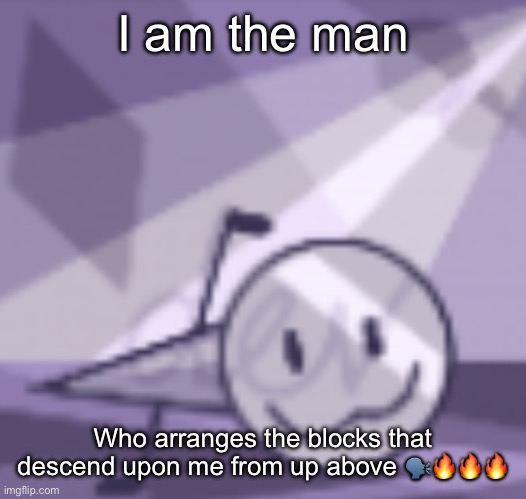 goober v2 | I am the man; Who arranges the blocks that descend upon me from up above 🗣️🔥🔥🔥 | image tagged in goober v2 | made w/ Imgflip meme maker