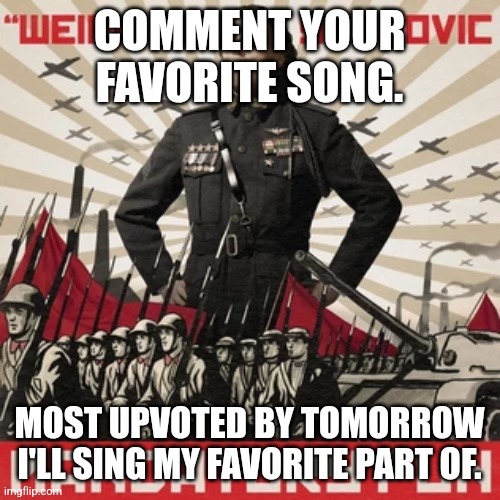 COMMENT YOUR FAVORITE SONG. MOST UPVOTED BY TOMORROW I'LL SING MY FAVORITE PART OF. | made w/ Imgflip meme maker