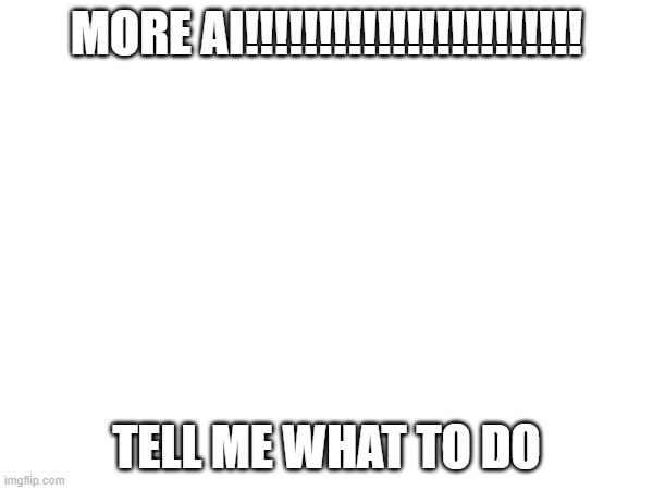 AI | MORE AI!!!!!!!!!!!!!!!!!!!!!!! TELL ME WHAT TO DO | image tagged in ai,random | made w/ Imgflip meme maker