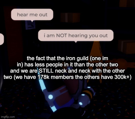 wild | the fact that the iron guild (one im in) has less people in it than the other two and we are STILL neck and neck with the other two (we have 178k members the others have 300k+) | image tagged in i am not hearing you out | made w/ Imgflip meme maker