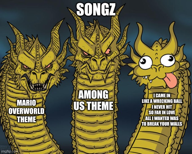 songz | SONGZ; AMONG US THEME; I CAME IN LIKE A WRECKING BALL
I NEVER HIT SO FAR IN LOVE
ALL I WANTED WAS TO BREAK YOUR WALLS; MARIO OVERWORLD THEME | image tagged in three-headed dragon | made w/ Imgflip meme maker