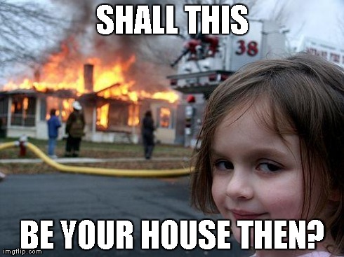 Disaster Girl Meme | SHALL THIS BE YOUR HOUSE THEN? | image tagged in memes,disaster girl | made w/ Imgflip meme maker