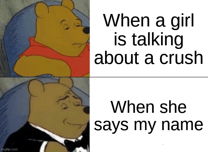 repost this but name it something else | When a girl is talking about a crush; When she says my name | image tagged in memes,tuxedo winnie the pooh | made w/ Imgflip meme maker