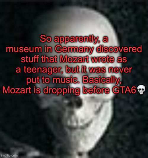 . | So apparently, a museum in Germany discovered stuff that Mozart wrote as a teenager, but it was never put to music. Basically, Mozart is dropping before GTA6💀 | image tagged in skull | made w/ Imgflip meme maker